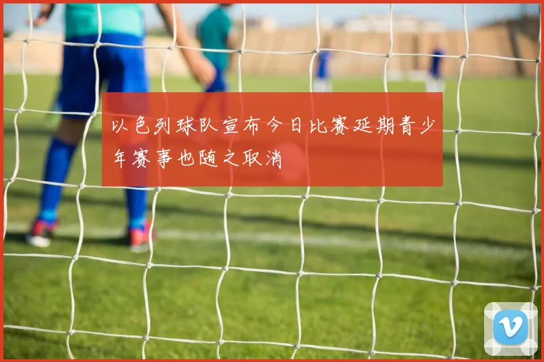 以色列球队宣布今日比赛延期青少年赛事也随之取消