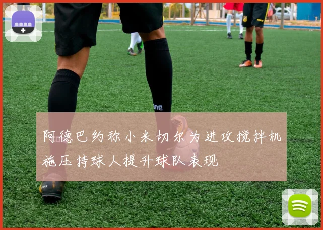 阿德巴约称小米切尔为进攻搅拌机施压持球人提升球队表现