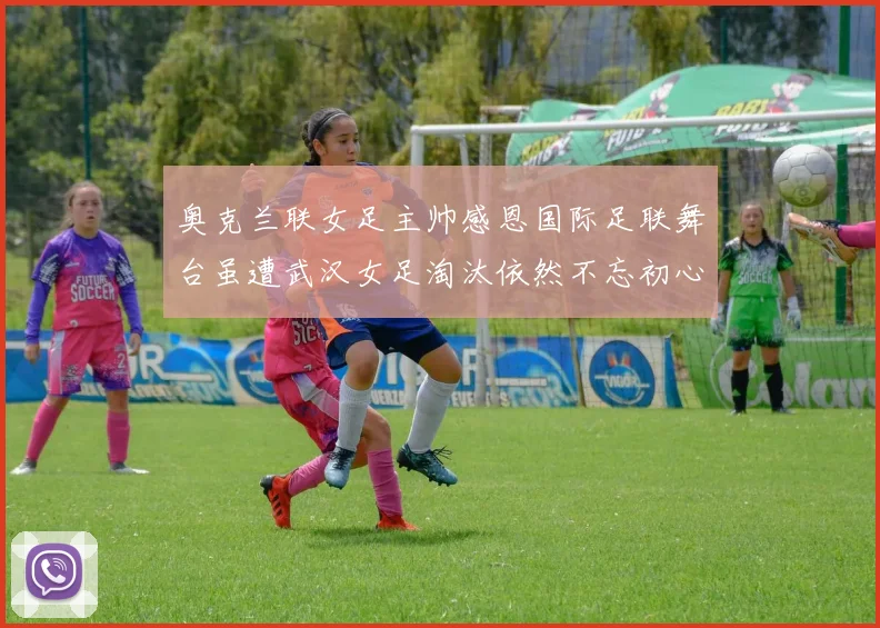 奥克兰联女足主帅感恩国际足联舞台虽遭武汉女足淘汰依然不忘初心