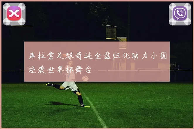 库拉索足球奇迹全盘归化助力小国逆袭世界杯舞台