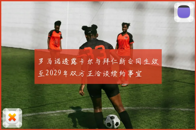 罗马诺透露卡尔与拜仁新合同生效至2029年双方正洽谈续约事宜