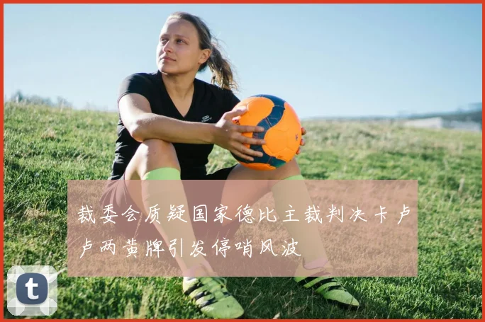 裁委会质疑国家德比主裁判决卡卢卢两黄牌引发停哨风波