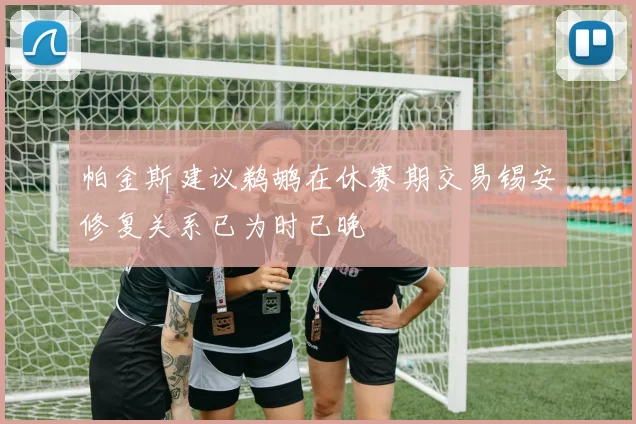 帕金斯建议鹈鹕在休赛期交易锡安修复关系已为时已晚