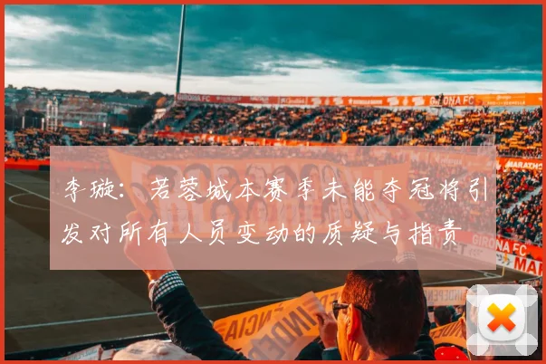 李璇：若蓉城本赛季未能夺冠将引发对所有人员变动的质疑与指责