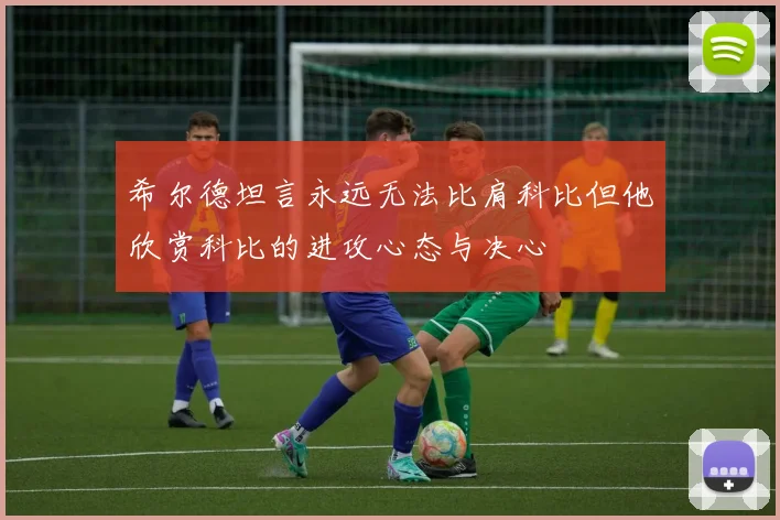 希尔德坦言永远无法比肩科比但他欣赏科比的进攻心态与决心