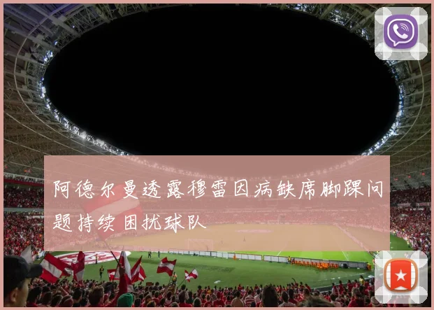 阿德尔曼透露穆雷因病缺席脚踝问题持续困扰球队