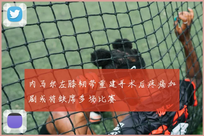 内马尔左膝韧带重建手术后疼痛加剧或将缺席多场比赛
