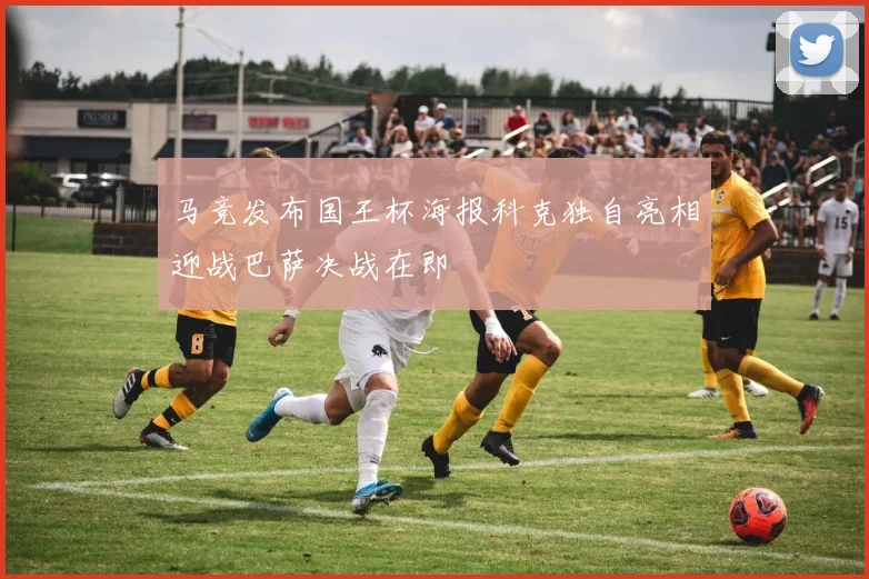 马竞发布国王杯海报科克独自亮相迎战巴萨决战在即