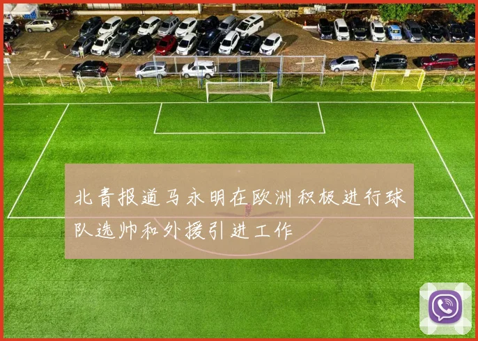 北青报道马永明在欧洲积极进行球队选帅和外援引进工作