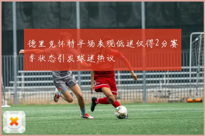 德里克怀特半场表现低迷仅得2分赛季状态引发球迷热议