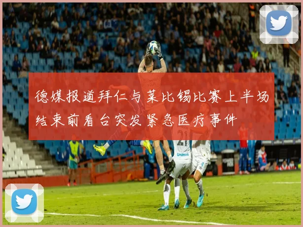 德媒报道拜仁与莱比锡比赛上半场结束前看台突发紧急医疗事件