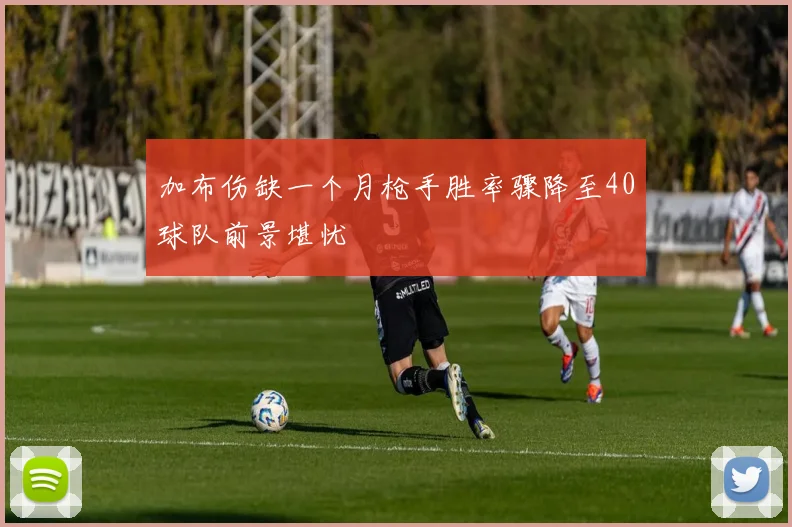 加布伤缺一个月枪手胜率骤降至40球队前景堪忧