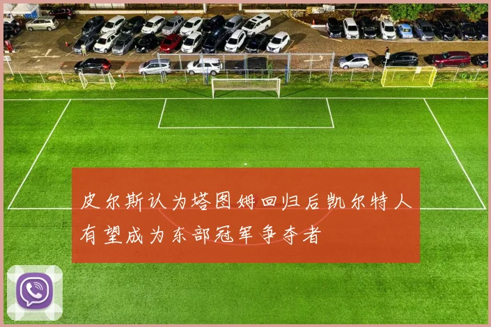 皮尔斯认为塔图姆回归后凯尔特人有望成为东部冠军争夺者