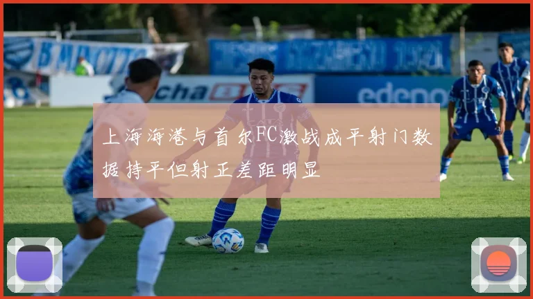 上海海港与首尔FC激战成平射门数据持平但射正差距明显