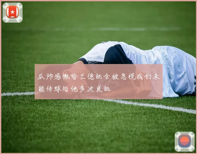 瓜帅感慨哈兰德机会被忽视我们未能传球给他多次良机