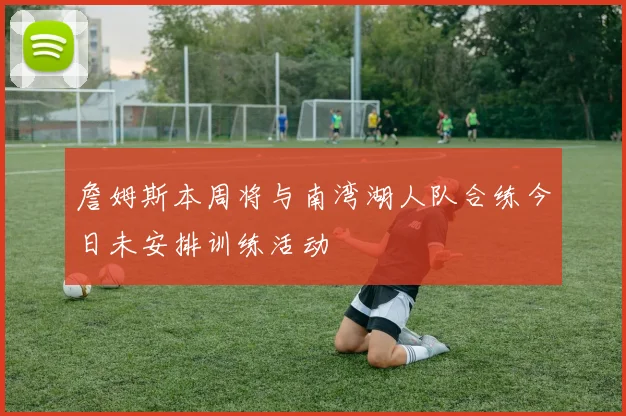詹姆斯本周将与南湾湖人队合练今日未安排训练活动
