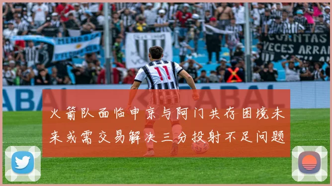 火箭队面临申京与阿门共存困境未来或需交易解决三分投射不足问题