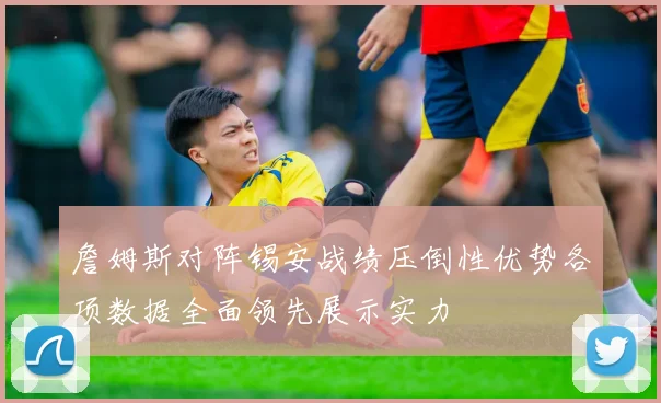 詹姆斯对阵锡安战绩压倒性优势各项数据全面领先展示实力