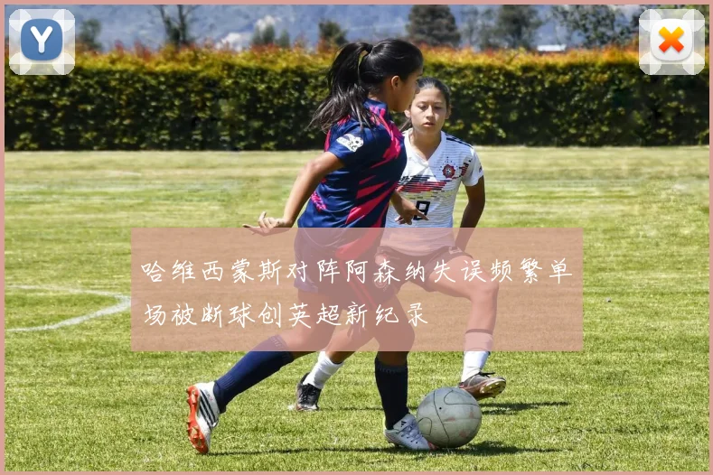 哈维西蒙斯对阵阿森纳失误频繁单场被断球创英超新纪录