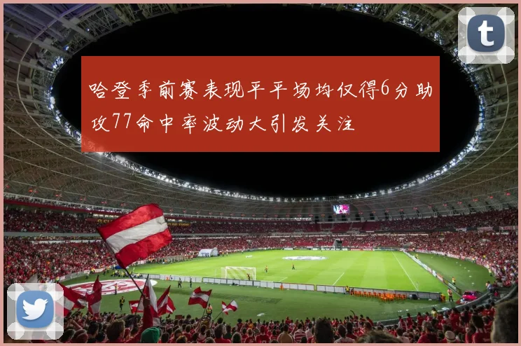 哈登季前赛表现平平场均仅得6分助攻77命中率波动大引发关注