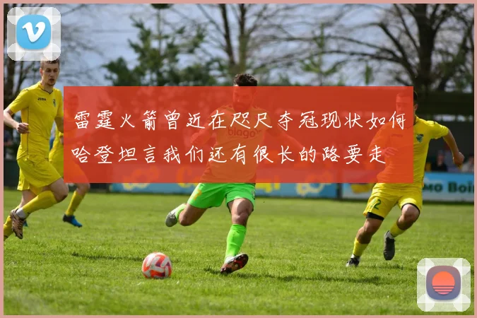 雷霆火箭曾近在咫尺夺冠现状如何哈登坦言我们还有很长的路要走