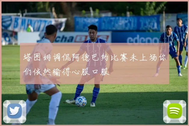 塔图姆调侃阿德巴约比赛未上场你们依然输得心服口服
