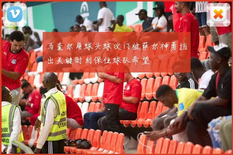 马奎尔角球头球攻门被萨尔神勇挡出关键时刻保住球队希望