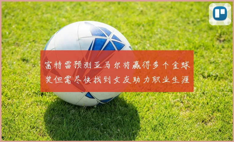 富特雷预测亚马尔将赢得多个金球奖但需尽快找到女友助力职业生涯