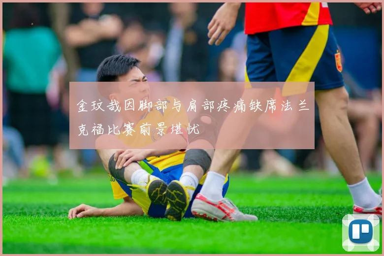 金玟哉因脚部与肩部疼痛缺席法兰克福比赛前景堪忧