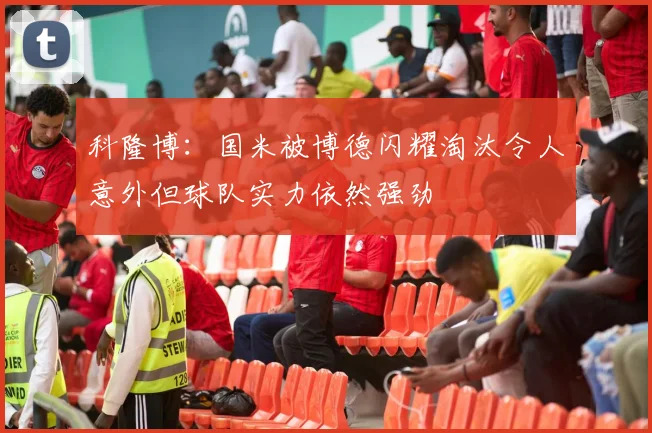 科隆博：国米被博德闪耀淘汰令人意外但球队实力依然强劲