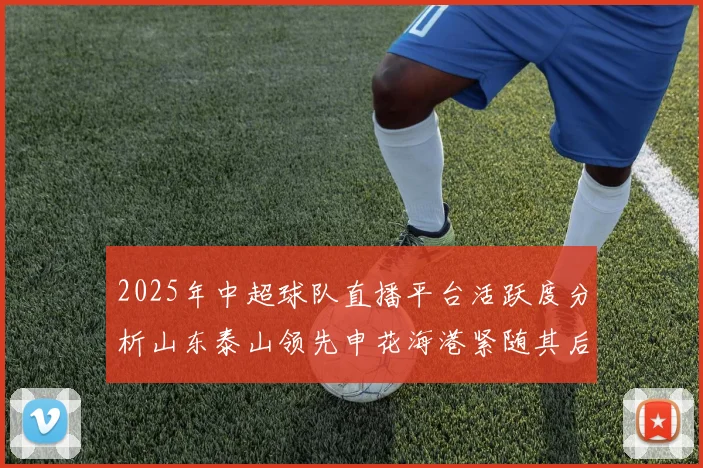 2025年中超球队直播平台活跃度分析山东泰山领先申花海港紧随其后