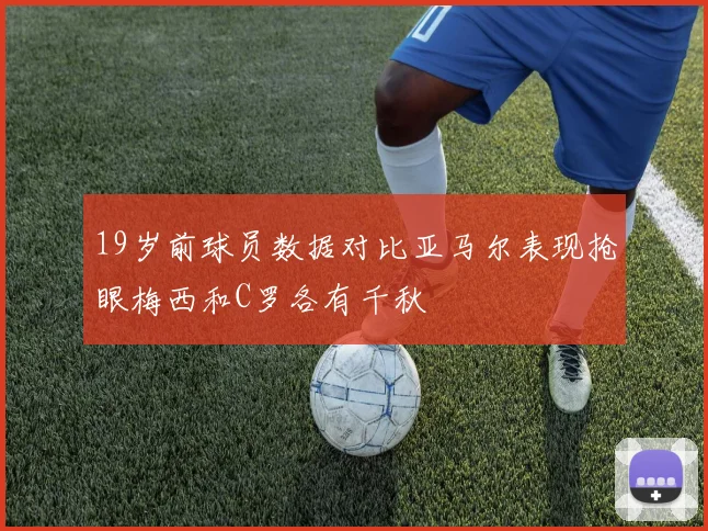 19岁前球员数据对比亚马尔表现抢眼梅西和C罗各有千秋