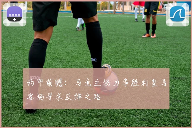 西甲前瞻：马竞主场力争胜利皇马客场寻求反弹之路