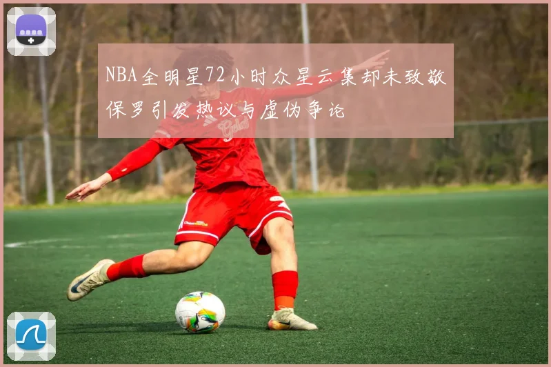 NBA全明星72小时众星云集却未致敬保罗引发热议与虚伪争论