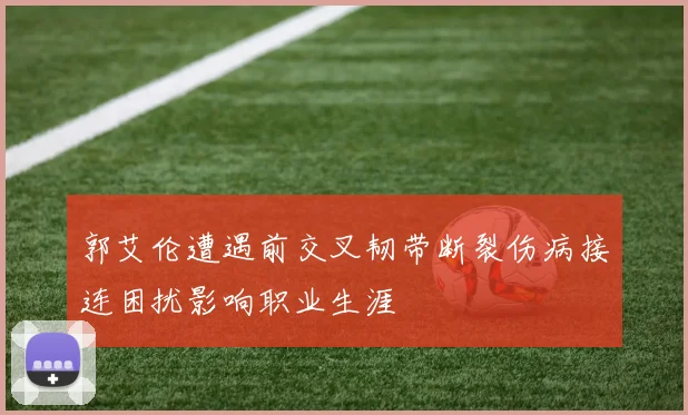 郭艾伦遭遇前交叉韧带断裂伤病接连困扰影响职业生涯