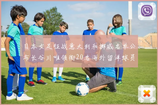 日本女足征战意大利和挪威名单公布长谷川唯领衔20名海外留洋球员