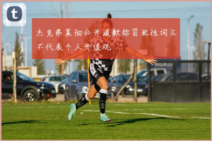 杰克弗莱彻公开道歉称冒犯性词汇不代表个人价值观