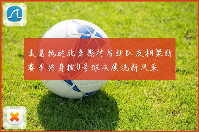 麦基抵达北京期待与新队友相聚新赛季将身披0号球衣展现新风采