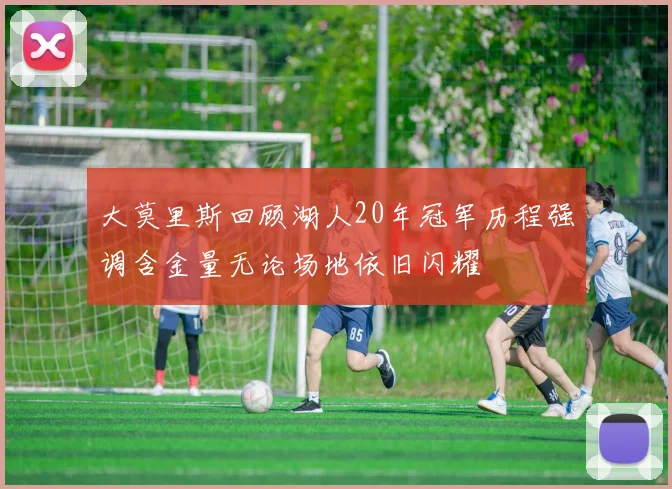 大莫里斯回顾湖人20年冠军历程强调含金量无论场地依旧闪耀